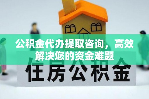 信用公积金代办提取咨询，高效解决您的资金难题
