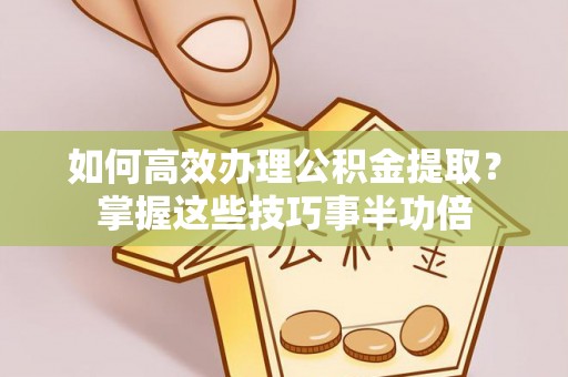 信用如何高效办理公积金提取？掌握这些技巧事半功倍