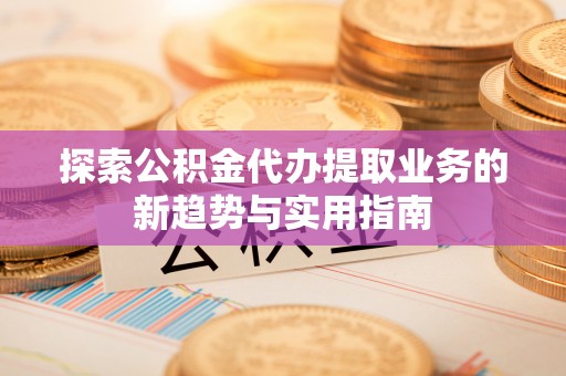信用探索公积金代办提取业务的新趋势与实用指南