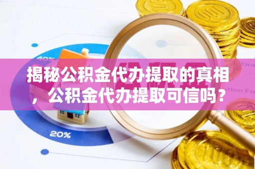 信用揭秘公积金代办提取的真相，公积金代办提取可信吗？