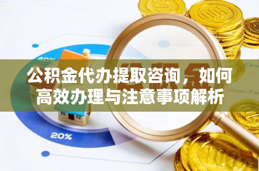 信用公积金代办提取咨询，如何高效办理与注意事项解析