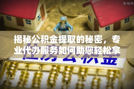 信用揭秘公积金提取的秘密，专业代办服务如何助您轻松拿钱