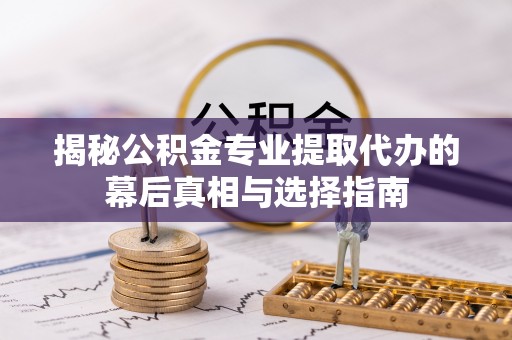 信用揭秘公积金专业提取代办的幕后真相与选择指南