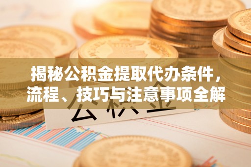 信用揭秘公积金提取代办条件，流程、技巧与注意事项全解析