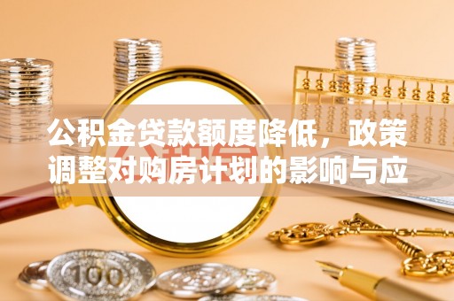 信用公积金贷款额度降低，政策调整对购房计划的影响与应对策略
