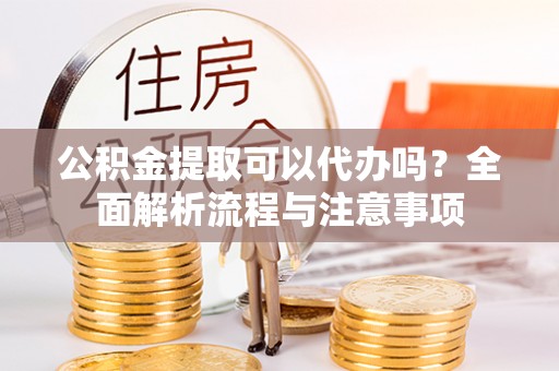 信用公积金提取可以代办吗？全面解析流程与注意事项