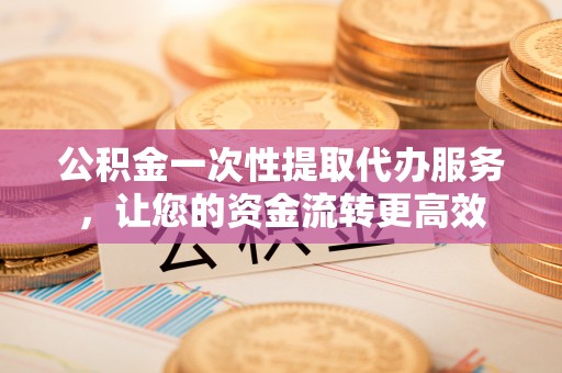 信用公积金一次性提取代办服务，让您的资金流转更高效