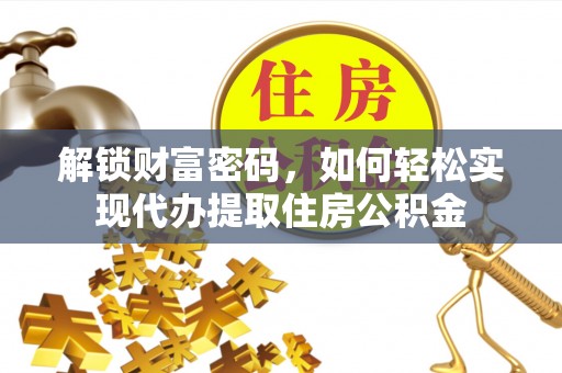 信用解锁财富密码，如何轻松实现代办提取住房公积金