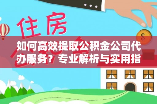 信用如何高效提取公积金公司代办服务？专业解析与实用指南