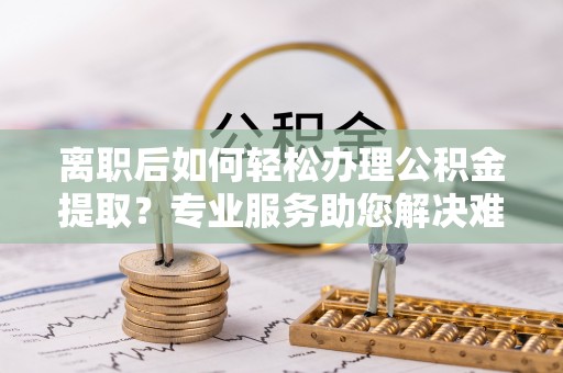 信用离职后如何轻松办理公积金提取？专业服务助您解决难题