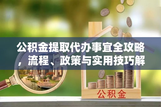 信用公积金提取代办事宜全攻略，流程、政策与实用技巧解析