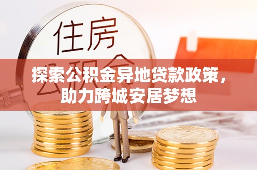 信用探索公积金异地贷款政策，助力跨城安居梦想