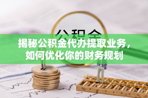 信用揭秘公积金代办提取业务，如何优化你的财务规划