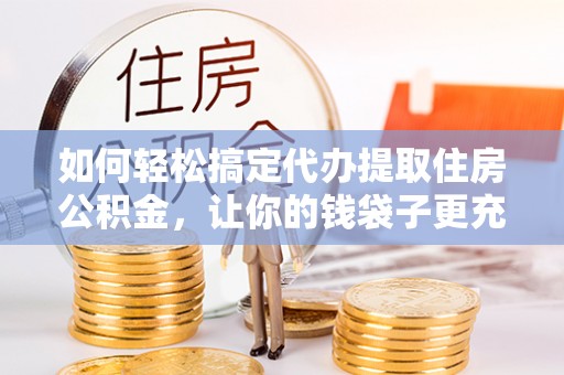 信用如何轻松搞定代办提取住房公积金，让你的钱袋子更充实