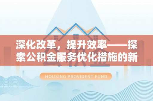 信用深化改革，提升效率——探索公积金服务优化措施的新路径