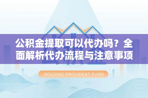 信用公积金提取可以代办吗？全面解析代办流程与注意事项