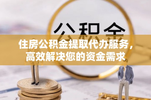 信用住房公积金提取代办服务，高效解决您的资金需求