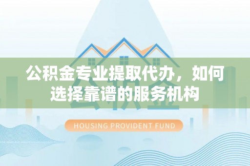 信用公积金专业提取代办，如何选择靠谱的服务机构