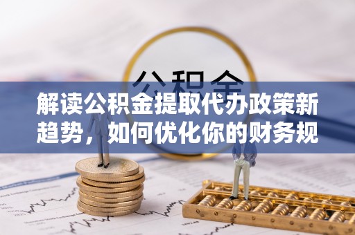 信用解读公积金提取代办政策新趋势，如何优化你的财务规划