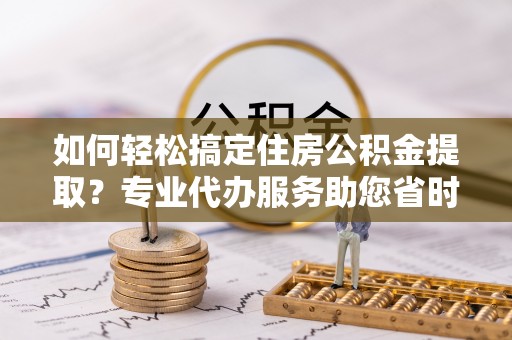 信用如何轻松搞定住房公积金提取？专业代办服务助您省时省心
