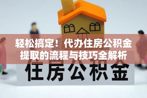 信用轻松搞定！代办住房公积金提取的流程与技巧全解析