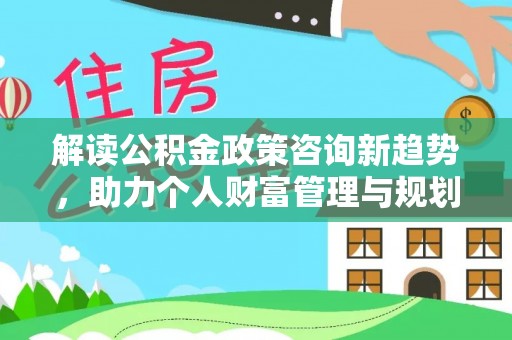 信用解读公积金政策咨询新趋势，助力个人财富管理与规划