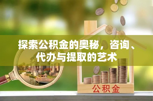 信用探索公积金的奥秘，咨询、代办与提取的艺术