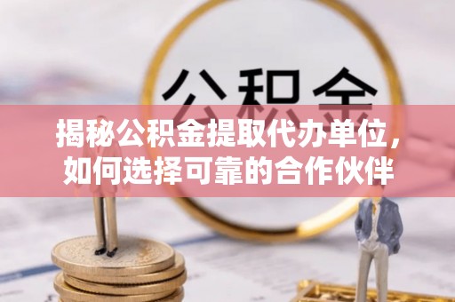 信用揭秘公积金提取代办单位，如何选择可靠的合作伙伴