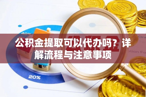 信用公积金提取可以代办吗？详解流程与注意事项