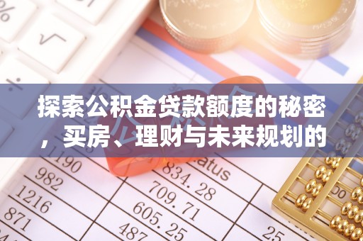 信用探索公积金贷款额度的秘密，买房、理财与未来规划的全方位解析