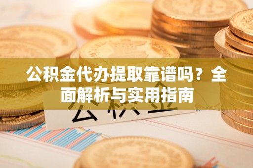 信用公积金代办提取靠谱吗？全面解析与实用指南