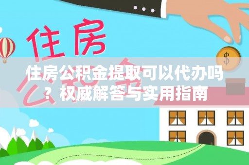 信用住房公积金提取可以代办吗？权威解答与实用指南
