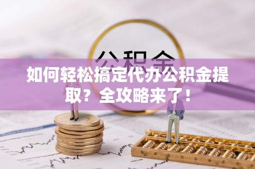 信用如何轻松搞定代办公积金提取？全攻略来了！