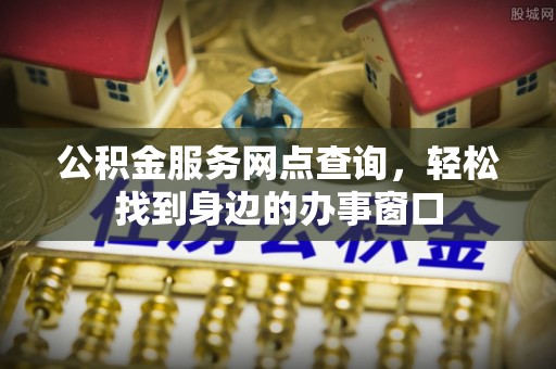 信用公积金服务网点查询，轻松找到身边的办事窗口